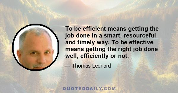 To be efficient means getting the job done in a smart, resourceful and timely way. To be effective means getting the right job done well, efficiently or not.