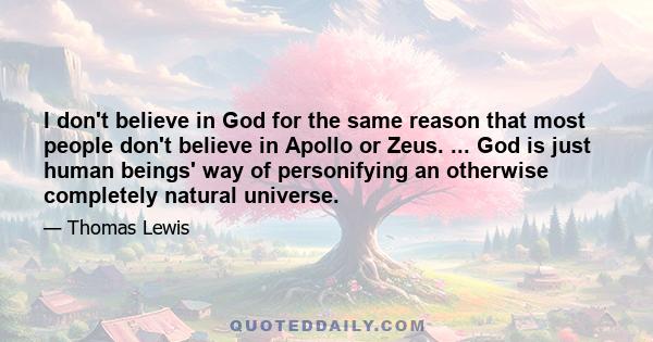 I don't believe in God for the same reason that most people don't believe in Apollo or Zeus. ... God is just human beings' way of personifying an otherwise completely natural universe.