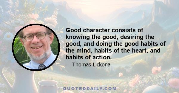 Good character consists of knowing the good, desiring the good, and doing the good habits of the mind, habits of the heart, and habits of action.