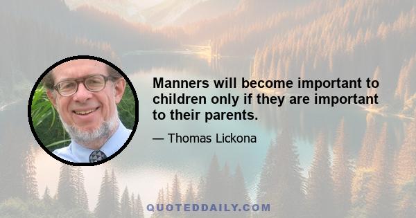 Manners will become important to children only if they are important to their parents.