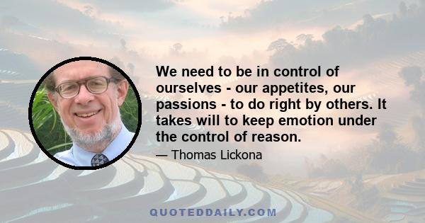 We need to be in control of ourselves - our appetites, our passions - to do right by others. It takes will to keep emotion under the control of reason.