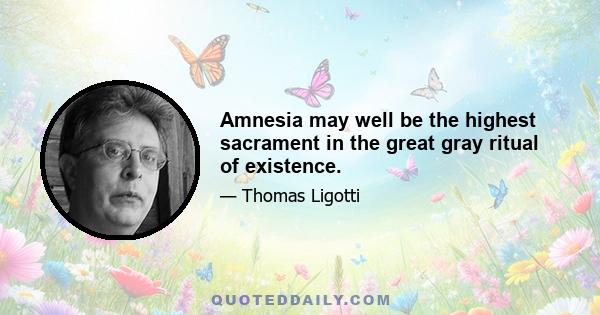 Amnesia may well be the highest sacrament in the great gray ritual of existence.