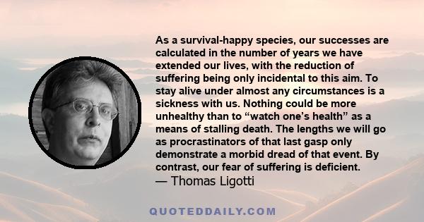 As a survival-happy species, our successes are calculated in the number of years we have extended our lives, with the reduction of suffering being only incidental to this aim. To stay alive under almost any