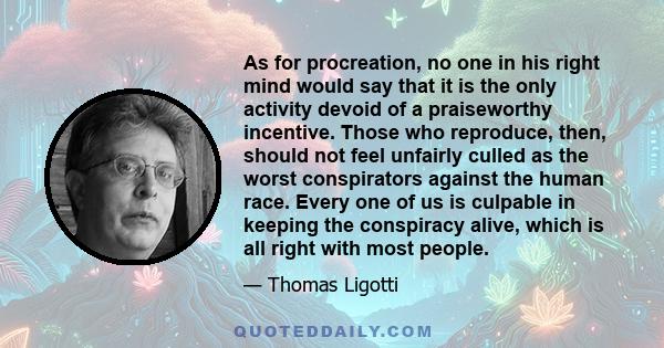 As for procreation, no one in his right mind would say that it is the only activity devoid of a praiseworthy incentive. Those who reproduce, then, should not feel unfairly culled as the worst conspirators against the