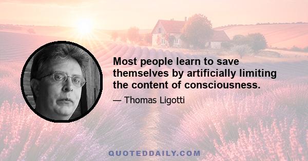 Most people learn to save themselves by artificially limiting the content of consciousness.