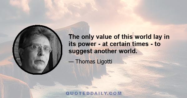 The only value of this world lay in its power - at certain times - to suggest another world.