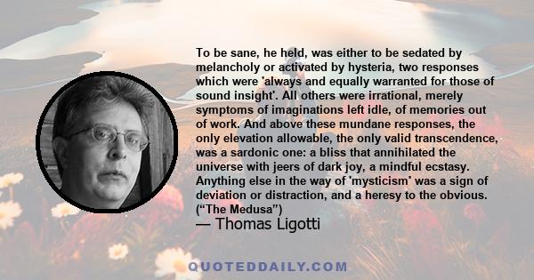 To be sane, he held, was either to be sedated by melancholy or activated by hysteria, two responses which were 'always and equally warranted for those of sound insight'. All others were irrational, merely symptoms of