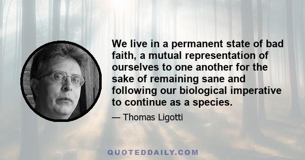 We live in a permanent state of bad faith, a mutual representation of ourselves to one another for the sake of remaining sane and following our biological imperative to continue as a species.