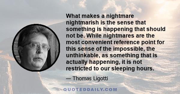 What makes a nightmare nightmarish is the sense that something is happening that should not be. While nightmares are the most convenient reference point for this sense of the impossible, the unthinkable, as something