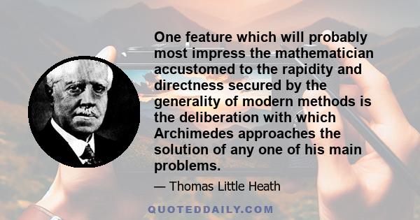 One feature which will probably most impress the mathematician accustomed to the rapidity and directness secured by the generality of modern methods is the deliberation with which Archimedes approaches the solution of