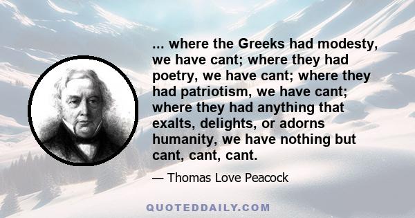 ... where the Greeks had modesty, we have cant; where they had poetry, we have cant; where they had patriotism, we have cant; where they had anything that exalts, delights, or adorns humanity, we have nothing but cant,