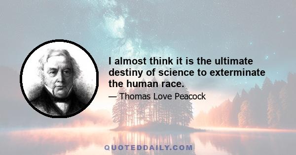 I almost think it is the ultimate destiny of science to exterminate the human race.