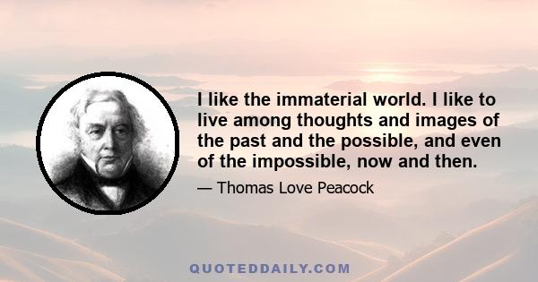 I like the immaterial world. I like to live among thoughts and images of the past and the possible, and even of the impossible, now and then.