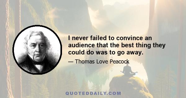 I never failed to convince an audience that the best thing they could do was to go away.