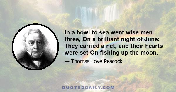 In a bowl to sea went wise men three, On a brilliant night of June: They carried a net, and their hearts were set On fishing up the moon.