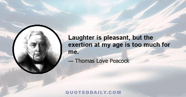 Laughter is pleasant, but the exertion at my age is too much for me.