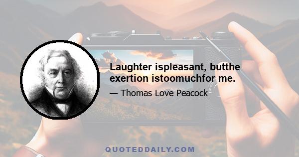 Laughter ispleasant, butthe exertion istoomuchfor me.