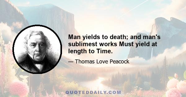 Man yields to death; and man's sublimest works Must yield at length to Time.