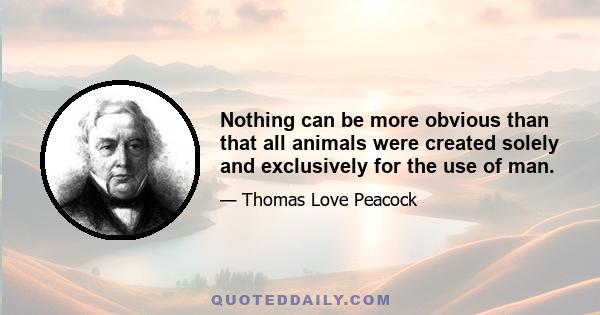 Nothing can be more obvious than that all animals were created solely and exclusively for the use of man.