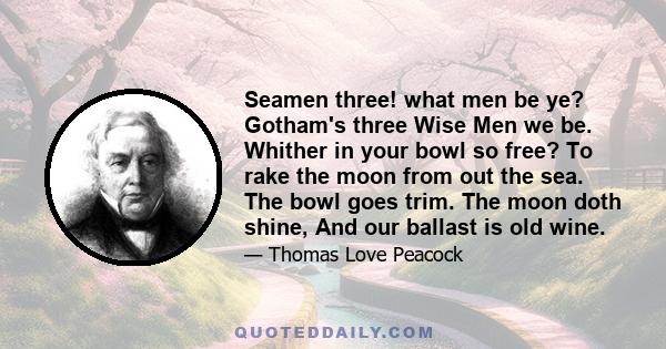 Seamen three! what men be ye? Gotham's three Wise Men we be. Whither in your bowl so free? To rake the moon from out the sea. The bowl goes trim. The moon doth shine, And our ballast is old wine.