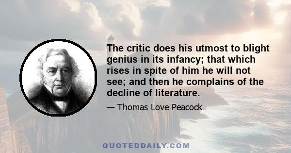 The critic does his utmost to blight genius in its infancy; that which rises in spite of him he will not see; and then he complains of the decline of literature.