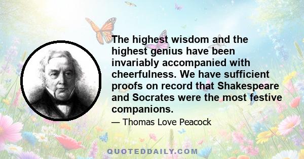 The highest wisdom and the highest genius have been invariably accompanied with cheerfulness. We have sufficient proofs on record that Shakespeare and Socrates were the most festive companions.