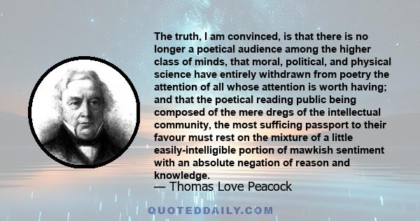 The truth, I am convinced, is that there is no longer a poetical audience among the higher class of minds, that moral, political, and physical science have entirely withdrawn from poetry the attention of all whose