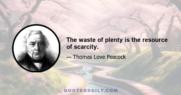 The waste of plenty is the resource of scarcity.