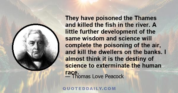 They have poisoned the Thames and killed the fish in the river. A little further development of the same wisdom and science will complete the poisoning of the air, and kill the dwellers on the banks. I almost think it