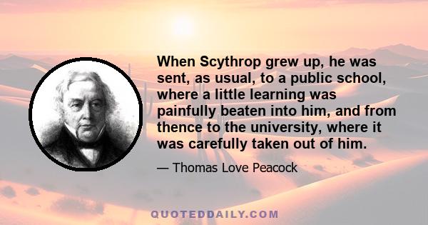 When Scythrop grew up, he was sent, as usual, to a public school, where a little learning was painfully beaten into him, and from thence to the university, where it was carefully taken out of him.