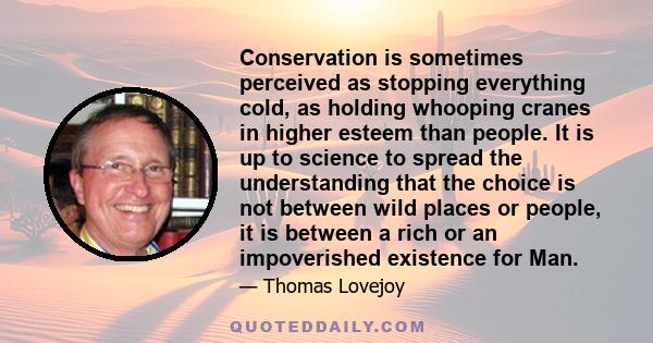 Conservation is sometimes perceived as stopping everything cold, as holding whooping cranes in higher esteem than people. It is up to science to spread the understanding that the choice is not between wild places or