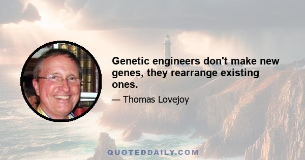 Genetic engineers don't make new genes, they rearrange existing ones.