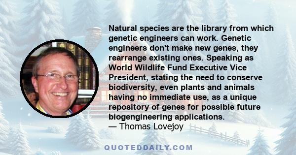 Natural species are the library from which genetic engineers can work. Genetic engineers don't make new genes, they rearrange existing ones. Speaking as World Wildlife Fund Executive Vice President, stating the need to