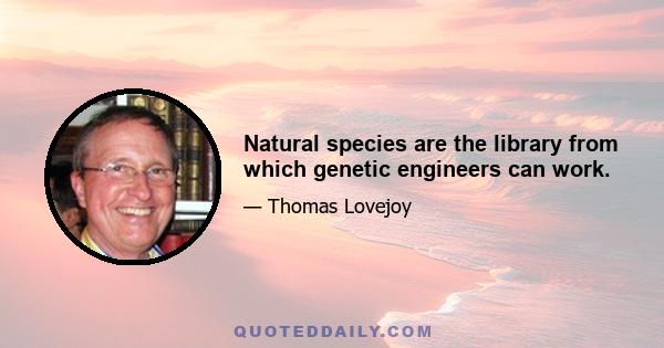 Natural species are the library from which genetic engineers can work.