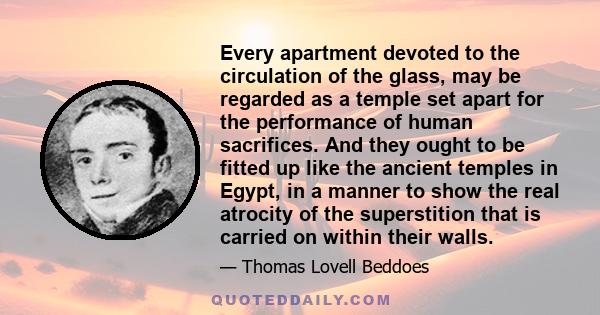 Every apartment devoted to the circulation of the glass, may be regarded as a temple set apart for the performance of human sacrifices. And they ought to be fitted up like the ancient temples in Egypt, in a manner to