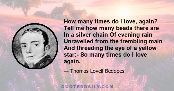 How many times do I love, again? Tell me how many beads there are In a silver chain Of evening rain Unravelled from the trembling main And threading the eye of a yellow star:- So many times do I love again.