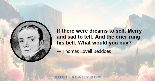 If there were dreams to sell, Merry and sad to tell, And the crier rung his bell, What would you buy?