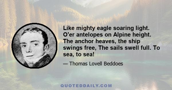 Like mighty eagle soaring light. O'er antelopes on Alpine height. The anchor heaves, the ship swings free, The sails swell full. To sea, to sea!