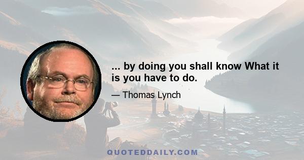 ... by doing you shall know What it is you have to do.