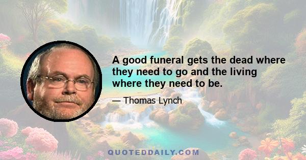 A good funeral gets the dead where they need to go and the living where they need to be.