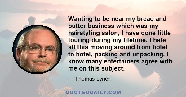 Wanting to be near my bread and butter business which was my hairstyling salon, I have done little touring during my lifetime. I hate all this moving around from hotel to hotel, packing and unpacking. I know many