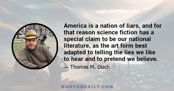 America is a nation of liars, and for that reason science fiction has a special claim to be our national literature, as the art form best adapted to telling the lies we like to hear and to pretend we believe.