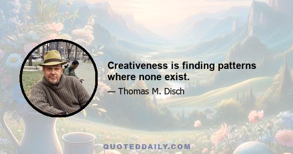 Creativeness is finding patterns where none exist.