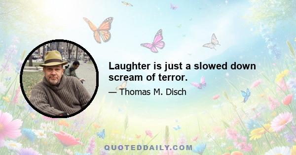 Laughter is just a slowed down scream of terror.