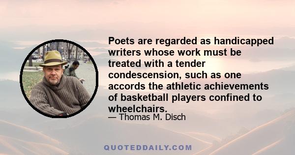 Poets are regarded as handicapped writers whose work must be treated with a tender condescension, such as one accords the athletic achievements of basketball players confined to wheelchairs.