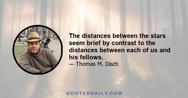 The distances between the stars seem brief by contrast to the distances between each of us and his fellows.