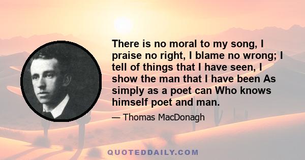 There is no moral to my song, I praise no right, I blame no wrong; I tell of things that I have seen, I show the man that I have been As simply as a poet can Who knows himself poet and man.