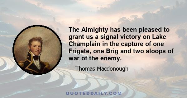 The Almighty has been pleased to grant us a signal victory on Lake Champlain in the capture of one Frigate, one Brig and two sloops of war of the enemy.