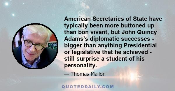 American Secretaries of State have typically been more buttoned up than bon vivant, but John Quincy Adams's diplomatic successes - bigger than anything Presidential or legislative that he achieved - still surprise a