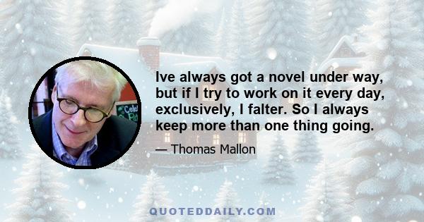 Ive always got a novel under way, but if I try to work on it every day, exclusively, I falter. So I always keep more than one thing going.